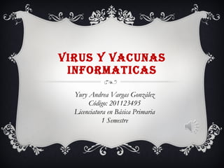 VIRUS Y VACUNAS INFORMATICAS Yury Andrea Vargas González Código: 201123495 Licenciatura en Básica Primaria 1 Semestre 