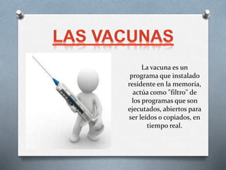 La vacuna es un
programa que instalado
residente en la memoria,
actúa como "filtro" de
los programas que son
ejecutados, abiertos para
ser leídos o copiados, en
tiempo real.
 