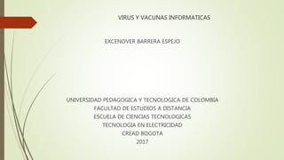 VIRUS Y VACUNAS INFORMATICAS
EXCENOVER BARRERA ESPEJO
UNIVERSIDAD PEDAGOGICA Y TECNOLOGICA DE COLOMBIA
FACULTAD DE ESTUDIOS A DISTANCIA
ESCUELA DE CIENCIAS TECNOLOGICAS
TECNOLOGIA EN ELECTRICIDAD
CREAD BOGOTA
2017
 