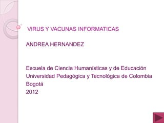 VIRUS Y VACUNAS INFORMATICAS

ANDREA HERNANDEZ



Escuela de Ciencia Humanísticas y de Educación
Universidad Pedagógica y Tecnológica de Colombia
Bogotá
2012
 
