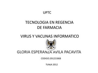 UPTC

    TECNOLOGIA EN REGENCIA
         DE FARMACIA

 VIRUS Y VACUNAS INFORMATICO


GLORIA ESPERANZA AVILA PACAVITA
           CODIGO:201221868

              TUNJA 2012
 
