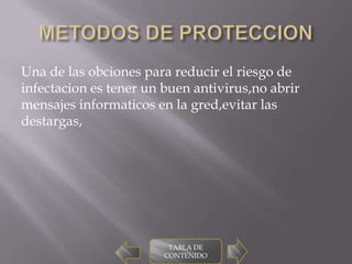Una de las obciones para reducir el riesgo de
infectacion es tener un buen antivirus,no abrir
mensajes informaticos en la gred,evitar las
destargas,




                         TABLA DE
                        CONTENIDO
 