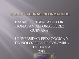 TRABAJO PRESENTADO POR:
JHONATAN ALFONSO PEREZ
       GUEVARA

UNIVERSIDAD PEDAGOGICA Y
TECNOLOGFICA DE COLOMBIA
        DUITAMA
          2012
         TABLATABLA DE
         CONTENIDO DE
           CONTENIDO
 