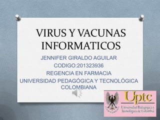 VIRUS Y VACUNAS
INFORMATICOS
JENNIFER GIRALDO AGUILAR
CODIGO:201323936
REGENCIA EN FARMACIA
UNIVERSIDAD PEDAGÓGICA Y TECNOLÓGICA
COLOMBIANA

 