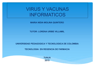 VIRUS Y VACUNAS
INFORMATICOS
MARIA NIDIA MOLINA QUINTERO
TUTOR: LORENA URIBE VILLAMIL
UNIVERSIDAD PEDAGOGICA Y TECNOLOGICA DE COLOMBIA
TECNOLOGIA EN REGENCIA DE FARMACIA
TUNJA
2015
 