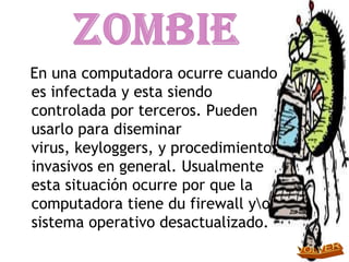 En una computadora ocurre cuando
es infectada y esta siendo
controlada por terceros. Pueden
usarlo para diseminar
virus, keyloggers, y procedimientos
invasivos en general. Usualmente
esta situación ocurre por que la
computadora tiene du firewall yo
sistema operativo desactualizado.
 
