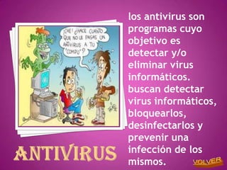los antivirus son
programas cuyo
objetivo es
detectar y/o
eliminar virus
informáticos.
buscan detectar
virus informáticos,
bloquearlos,
desinfectarlos y
prevenir una
infección de los
mismos.
 