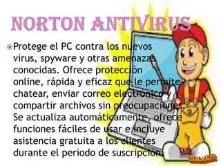  Protege el PC contra los nuevos
 virus, spyware y otras amenazas
 conocidas. Ofrece protección
 online, rápida y eficaz que le permite
 chatear, enviar correo electrónico y
 compartir archivos sin preocupaciones.
 Se actualiza automáticamente, ofrece
 funciones fáciles de usar e incluye
 asistencia gratuita a los clientes
 durante el periodo de suscripción.
 