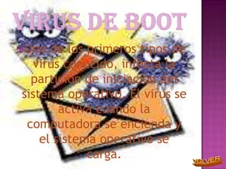 Uno  de los primeros tipos de
  virus conocido, infecta la
  partición de iniciación del
sistema operativo. El virus se
        activa cuando la
 computadora se encienda y
    el sistema operativo se
             carga.
 