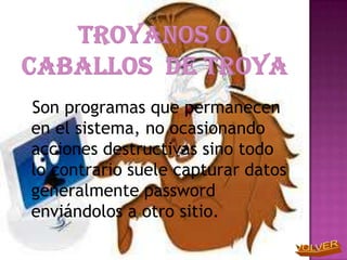 Son programas que permanecen
en el sistema, no ocasionando
acciones destructivas sino todo
lo contrario suele capturar datos
generalmente password
enviándolos a otro sitio.
 