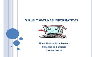 VIRUS Y VACUNAS INFORMÁTICAS




       Eliana Lizzeth Daza Jiménez
         Regencia en Farmacia
             CREAD TUNJA
 