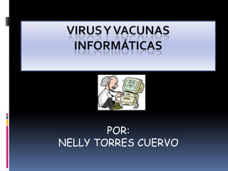 VIRUS Y VACUNAS
  INFORMÁTICAS




        POR:
NELLY TORRES CUERVO
 