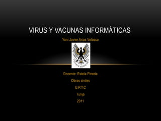VIRUS Y VACUNAS INFORMÁTICAS
         Yoni Javier Arias Velasco




         Docente: Estela Pineda
               Obras civiles
                 U.P.T.C
                  Tunja
                   2011
 