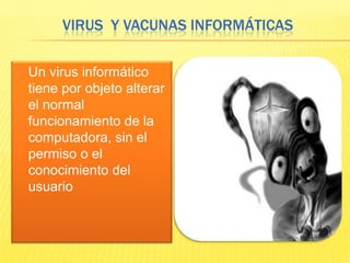 VIRUS Y VACUNAS INFORMÁTICAS

   Un virus informático
    tiene por objeto alterar
    el normal
    funcionamiento de la
    computadora, sin el
    permiso o el
    conocimiento del
    usuario
 