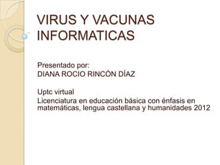 VIRUS Y VACUNAS
INFORMATICAS

Presentado por:
DIANA ROCIO RINCÓN DÍAZ

Uptc virtual
Licenciatura en educación básica con énfasis en
matemáticas, lengua castellana y humanidades 2012
 