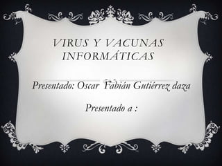 VIRUS Y VACUNAS
     INFORMÁTICAS

Presentado: Oscar Fabián Gutiérrez daza

             Presentado a :
 