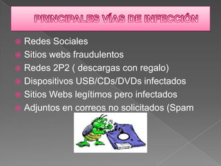  Redes Sociales
 Sitios webs fraudulentos
 Redes 2P2 ( descargas con regalo)
 Dispositivos USB/CDs/DVDs infectados
 Sitios Webs legítimos pero infectados
 Adjuntos en correos no solicitados (Spam
 