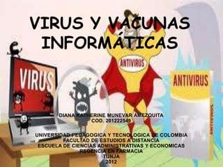 VIRUS Y VACUNAS
 INFORMÁTICAS



       DIANA KATHERINE MUNEVAR AMEZQUITA
                 COD. 201222549

UNIVERSIDAD PEDAGOGICA Y TECNOLOGICA DE COLOMBIA
         FACULTAD DE ESTUDIOS A DISTANCIA
 ESCUELA DE CIENCIAS ADMINISTRATIVAS Y ECONOMICAS
               REGENCIA EN FARMACIA
                       TUNJA
                        2012
 