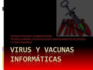YESSIKA STHEFANY SAMBONI MORA
TECNICO LABORAL EN INTALACION Y MANTENIMIENTO DE RESDES
Y COMPUTADORES

VIRUS Y VACUNAS
INFORMÁTICAS

 