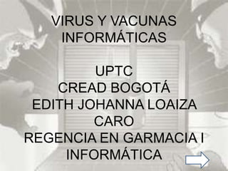 VIRUS Y VACUNAS
INFORMÁTICAS
UPTC
CREAD BOGOTÁ
EDITH JOHANNA LOAIZA
CARO
REGENCIA EN GARMACIA I
INFORMÁTICA

 
