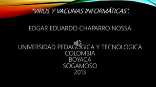 “VIRUS Y VACUNAS INFORMÁTICAS”.
EDGAR EDUARDO CHAPARRO NOSSA
UNIVERSIDAD PEDAGOGICA Y TECNOLOGICA
COLOMBIA
BOYACA
SOGAMOSO
2013
 