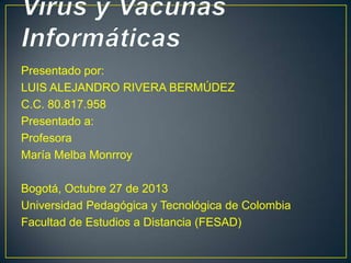 Presentado por:
LUIS ALEJANDRO RIVERA BERMÚDEZ
C.C. 80.817.958
Presentado a:
Profesora
María Melba Monrroy
Bogotá, Octubre 27 de 2013
Universidad Pedagógica y Tecnológica de Colombia
Facultad de Estudios a Distancia (FESAD)

 