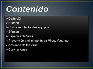  Definición
 Historia
 Como se infectan los equipos
 Efectos
 Especies de Virus
 Prevención y eliminación de Virus, Vacunas
 Acciones de los virus
 Conclusiones

 