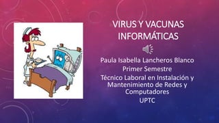 VIRUS Y VACUNAS 
INFORMÁTICAS 
Paula Isabella Lancheros Blanco 
Primer Semestre 
Técnico Laboral en Instalación y 
Mantenimiento de Redes y 
Computadores 
UPTC 
 