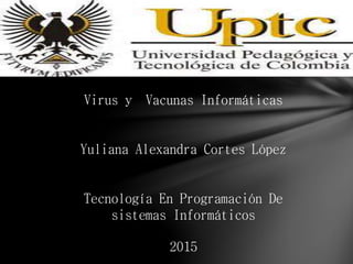 Virus y Vacunas Informáticas
Yuliana Alexandra Cortes López
Tecnología En Programación De
sistemas Informáticos
2015
 