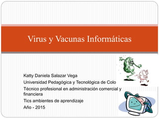 Katty Daniela Salazar Vega
Universidad Pedagógica y Tecnológica de Colombia
Técnico profesional en administración comercial y
financiera
Tics ambientes de aprendizaje
Año - 2015
Virus y Vacunas Informáticas
 