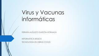Virus y Vacunas
informáticas
FERNÁN AUGUSTO GARZÓN HORMAZA
INFORMÁTICA BÁSICA
TECNOLOGÍA EN OBRAS CIVILES
 