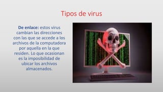 Tipos de virus
De enlace: estos virus
cambian las direcciones
con las que se accede a los
archivos de la computadora
por aquella en la que
residen. Lo que ocasionan
es la imposibilidad de
ubicar los archivos
almacenados.
 