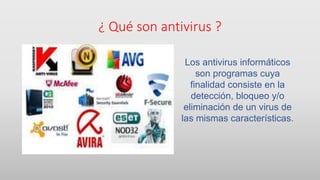 ¿ Qué son antivirus ?
Los antivirus informáticos
son programas cuya
finalidad consiste en la
detección, bloqueo y/o
eliminación de un virus de
las mismas características.
 
