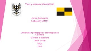 Virus y vacunas informáticas
Javier Alonso pira
Codigo:201514114
Universidad pedagógica y tecnológica de
Colombia
Estudios a distancia
Obras civiles
Tunja
2015
 