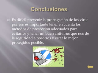  Es difícil prevenir la propagación de los virus
por eso es importante tener en cuenta los
métodos de protección adecuados para
evitarlos y tener un buen antivirus que nos de
la seguridad a nosotros y estar lo mejor
protegidos posible.
 