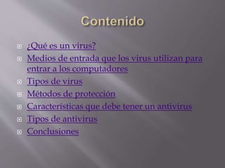  ¿Qué es un virus?
 Medios de entrada que los virus utilizan para
entrar a los computadores
 Tipos de virus
 Métodos de protección
 Características que debe tener un antivirus
 Tipos de antivirus
 Conclusiones
 