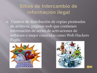  Centros de distribución de copias pirateadas
de archivos, páginas web que contienen
información de series de activaciones de
software o mejor conocidas como Web Hackers
Pagés.
 