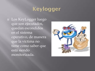  Los KeyLogger luego
que son ejecutados,
quedan escondidos
en el sistema
operativo, de manera
que la víctima no
tiene como saber que
está siendo
monitorizada.
 