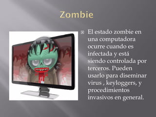  El estado zombie en
una computadora
ocurre cuando es
infectada y está
siendo controlada por
terceros. Pueden
usarlo para diseminar
virus , keyloggers, y
procedimientos
invasivos en general.
 