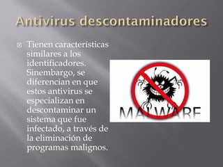  Tienen características
similares a los
identificadores.
Sinembargo, se
diferencian en que
estos antivirus se
especializan en
descontaminar un
sistema que fue
infectado, a través de
la eliminación de
programas malignos.
 