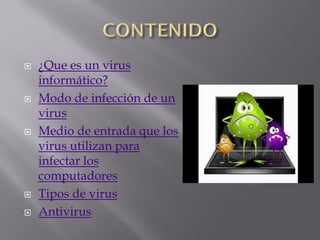  ¿Que es un virus
informático?
 Modo de infección de un
virus
 Medio de entrada que los
virus utilizan para
infectar los
computadores
 Tipos de virus
 Antivirus
 