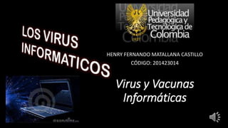 HENRY FERNANDO MATALLANA CASTILLO 
CÓDIGO: 201423014 
Virus y Vacunas 
Informáticas 
 