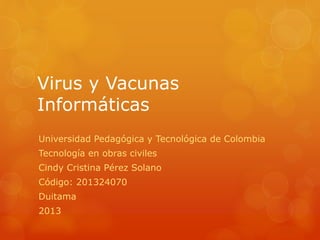 Virus y Vacunas
Informáticas
Universidad Pedagógica y Tecnológica de Colombia
Tecnología en obras civiles
Cindy Cristina Pérez Solano
Código: 201324070
Duitama
2013
 