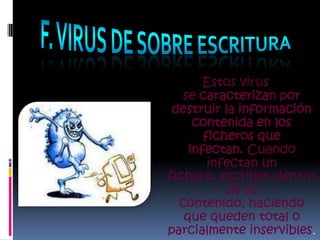 Estos virus
   se caracterizan por
 destruir la información
     contenida en los
       ficheros que
    infectan. Cuando
        infectan un
fichero, escriben dentro
           de su
  contenido, haciendo
   que queden total o
parcialmente inservibles.
 