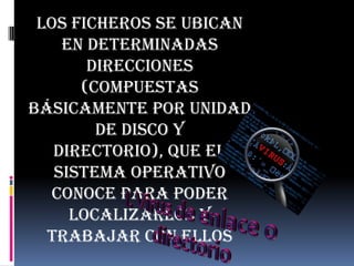 Los ficheros se ubican
    en determinadas
       direcciones
      (compuestas
básicamente por unidad
        de disco y
   directorio), que el
   sistema operativo
  conoce para poder
     localizarlos y
  trabajar con ellos
 
