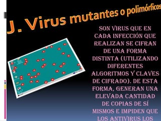 Son virus que en
 cada infección que
 realizan se cifran
    de una forma
distinta (utilizando
     diferentes
algoritmos y claves
de cifrado). De esta
forma, generan una
 elevada cantidad
    de copias de sí
mismos e impiden que
  los antivirus los
 