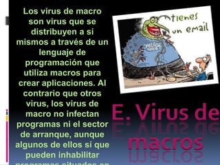 Los virus de macro
    son virus que se
     distribuyen a sí
mismos a través de un
       lenguaje de
   programación que
  utiliza macros para
 crear aplicaciones. Al
  contrario que otros
   virus, los virus de
   macro no infectan
programas ni el sector
 de arranque, aunque
algunos de ellos sí que
   pueden inhabilitar
 