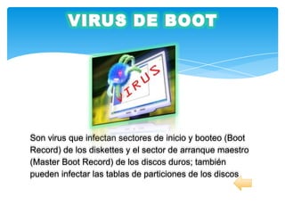 Son virus que infectan sectores de inicio y booteo (Boot
Record) de los diskettes y el sector de arranque maestro
(Master Boot Record) de los discos duros; también
pueden infectar las tablas de particiones de los discos
 