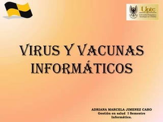 VIRUS Y VACUNAS
 INFORMÁTICOS

        ADRIANA MARCELA JIMENEZ CARO
           Gestión en salud I Semestre
                   Informática.
 