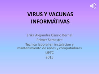 VIRUS Y VACUNAS
INFORMÁTIVAS
Erika Alejandra Osorio Bernal
Primer Semestre
Técnico laboral en instalación y
mantenimiento de redes y computadores
UPTC
2015
 